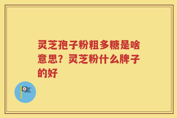 灵芝孢子粉粗多糖是啥意思？灵芝粉什么牌子的好