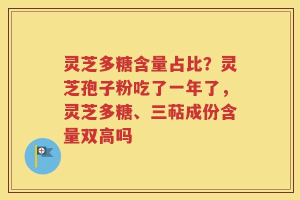 灵芝多糖含量占比？灵芝孢子粉吃了一年了，灵芝多糖、三萜成份含量双高吗