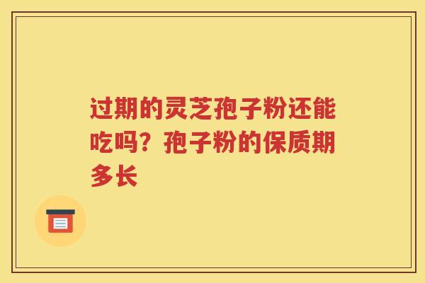 过期的灵芝孢子粉还能吃吗？孢子粉的保质期多长