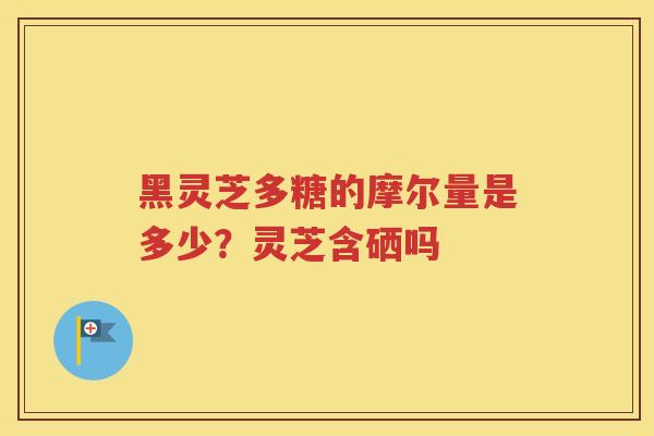 黑灵芝多糖的摩尔量是多少？灵芝含硒吗