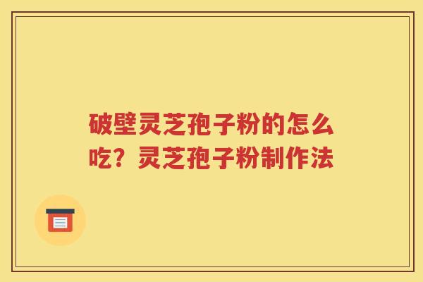 破壁灵芝孢子粉的怎么吃？灵芝孢子粉制作法