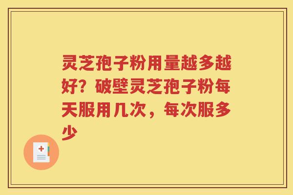 灵芝孢子粉用量越多越好？破壁灵芝孢子粉每天服用几次，每次服多少