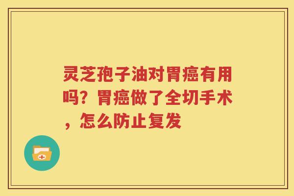 灵芝孢子油对胃癌有用吗？胃癌做了全切手术，怎么防止复发