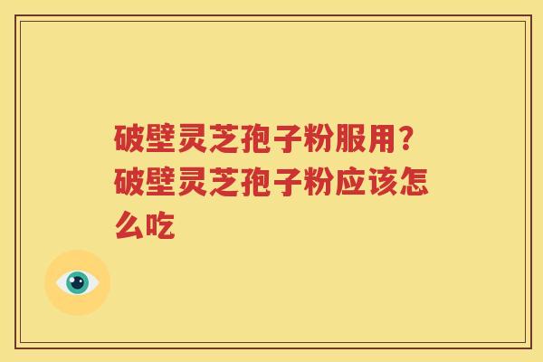 破壁灵芝孢子粉服用？破壁灵芝孢子粉应该怎么吃