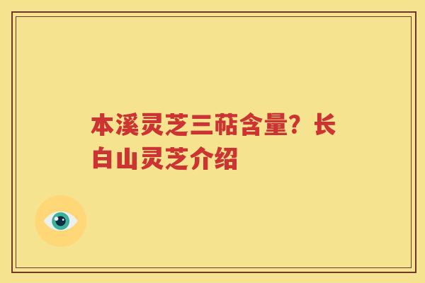 本溪灵芝三萜含量？长白山灵芝介绍