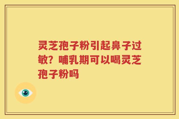 灵芝孢子粉引起鼻子过敏？哺乳期可以喝灵芝孢子粉吗