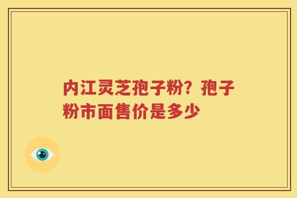 内江灵芝孢子粉？孢子粉市面售价是多少