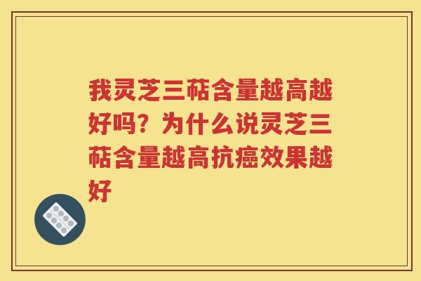 我灵芝三萜含量越高越好吗？为什么说灵芝三萜含量越高抗癌效果越好