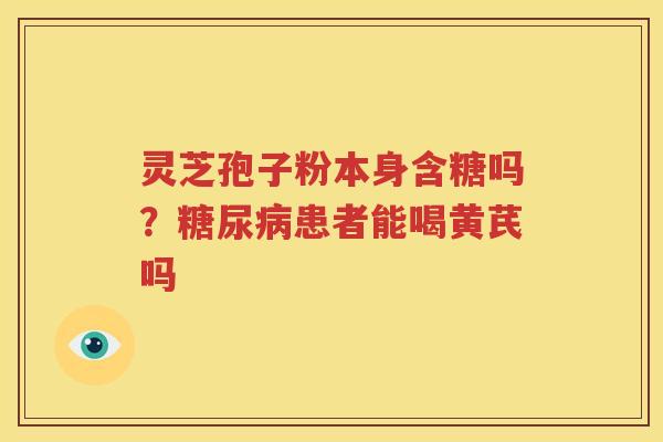 灵芝孢子粉本身含糖吗？糖尿病患者能喝黄芪吗