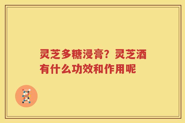 灵芝多糖浸膏？灵芝酒有什么功效和作用呢