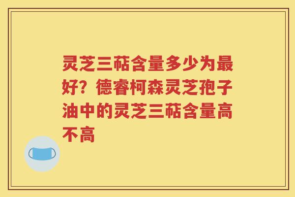 灵芝三萜含量多少为最好？德睿柯森灵芝孢子油中的灵芝三萜含量高不高