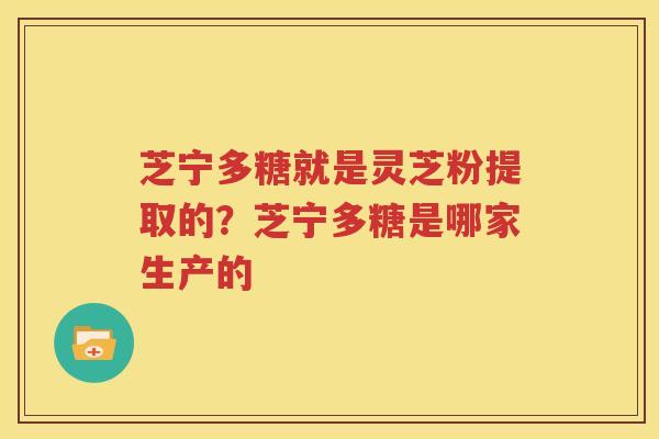芝宁多糖就是灵芝粉提取的？芝宁多糖是哪家生产的