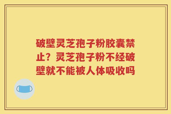 破壁灵芝孢子粉胶囊禁止？灵芝孢子粉不经破壁就不能被人体吸收吗