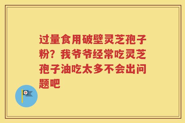 过量食用破壁灵芝孢子粉？我爷爷经常吃灵芝孢子油吃太多不会出问题吧