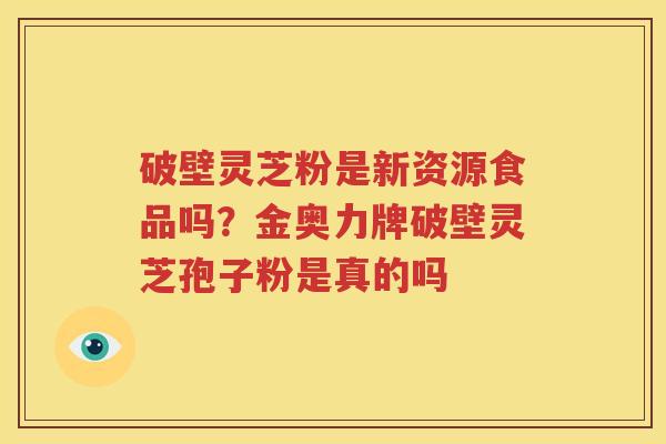 破壁灵芝粉是新资源食品吗？金奥力牌破壁灵芝孢子粉是真的吗