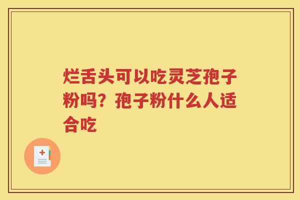 烂舌头可以吃灵芝孢子粉吗？孢子粉什么人适合吃