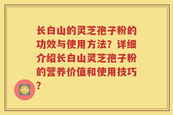 长白山的灵芝孢子粉的功效与使用方法？详细介绍长白山灵芝孢子粉的营养价值和使用技巧？