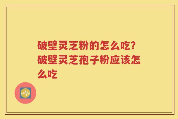 破壁灵芝粉的怎么吃？破壁灵芝孢子粉应该怎么吃