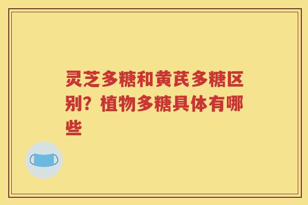 灵芝多糖和黄芪多糖区别？植物多糖具体有哪些