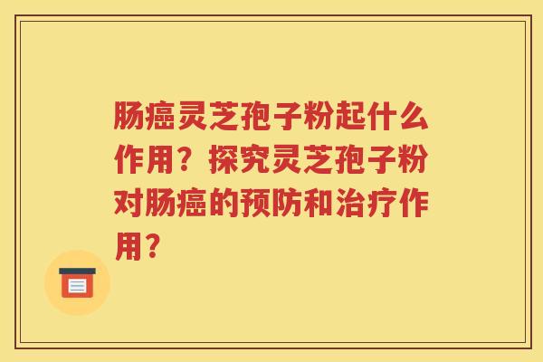肠癌灵芝孢子粉起什么作用？探究灵芝孢子粉对肠癌的预防和治疗作用？