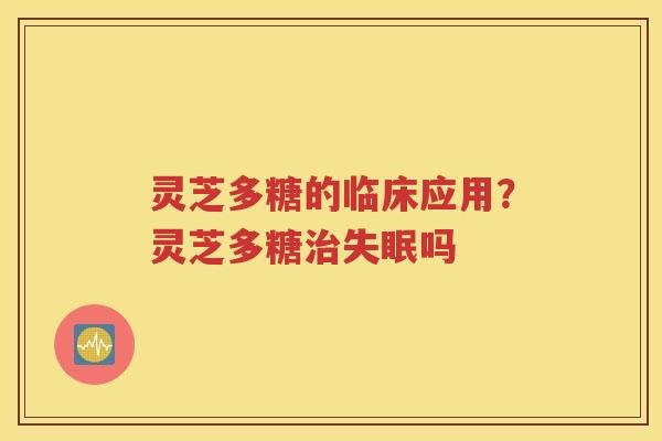 灵芝多糖的临床应用？灵芝多糖治失眠吗