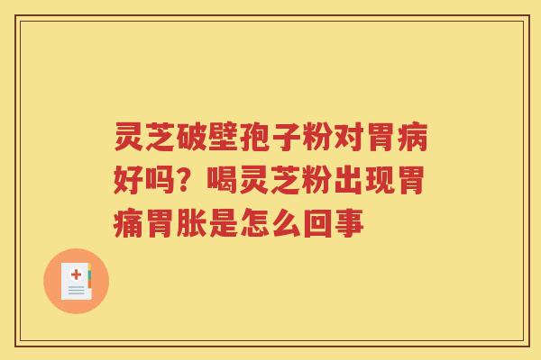 灵芝破壁孢子粉对胃病好吗？喝灵芝粉出现胃痛胃胀是怎么回事