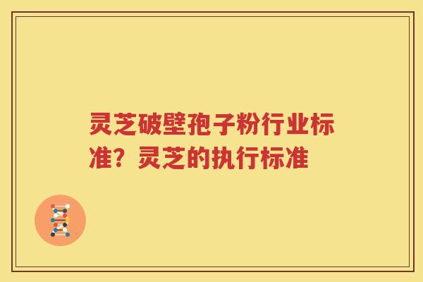 灵芝破壁孢子粉行业标准？灵芝的执行标准