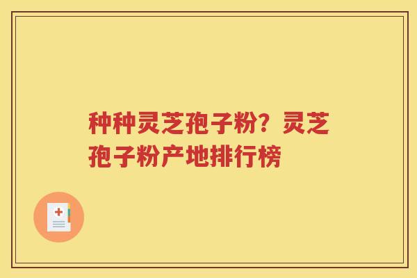 种种灵芝孢子粉？灵芝孢子粉产地排行榜