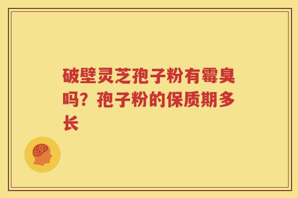 破壁灵芝孢子粉有霉臭吗？孢子粉的保质期多长