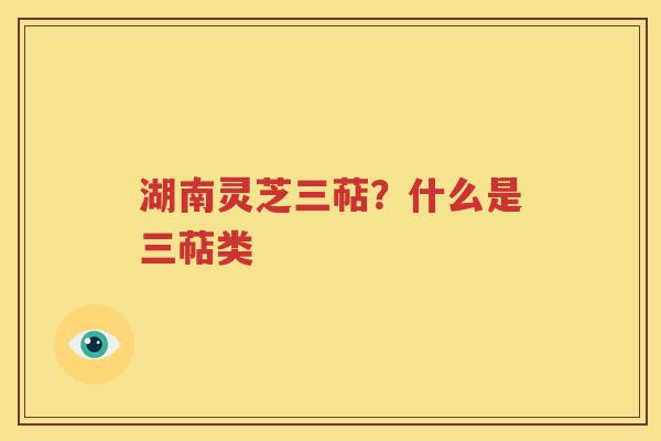 湖南灵芝三萜？什么是三萜类