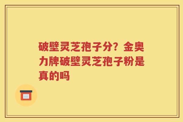 破壁灵芝孢子分？金奥力牌破壁灵芝孢子粉是真的吗