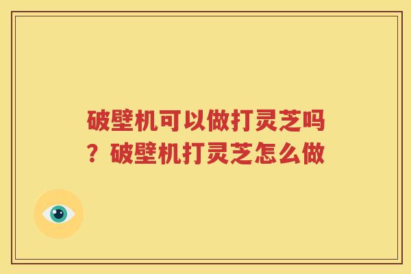 破壁机可以做打灵芝吗？破壁机打灵芝怎么做