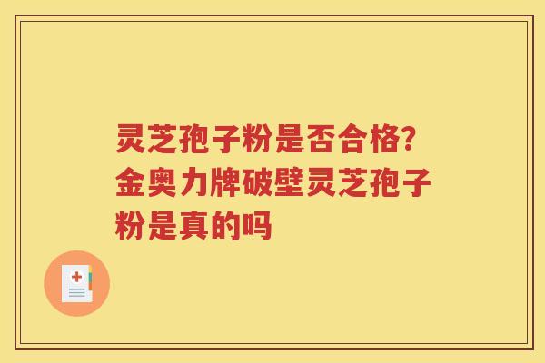 灵芝孢子粉是否合格？金奥力牌破壁灵芝孢子粉是真的吗