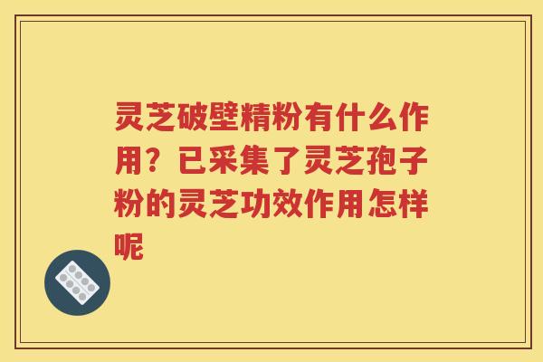灵芝破壁精粉有什么作用？已采集了灵芝孢子粉的灵芝功效作用怎样呢