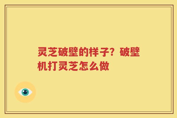 灵芝破壁的样子？破壁机打灵芝怎么做