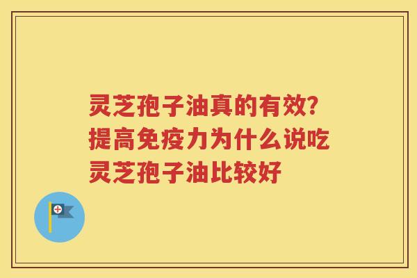 灵芝孢子油真的有效？提高免疫力为什么说吃灵芝孢子油比较好
