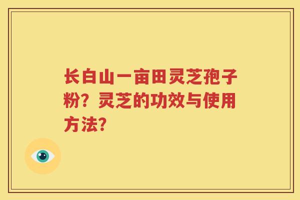 长白山一亩田灵芝孢子粉？灵芝的功效与使用方法？