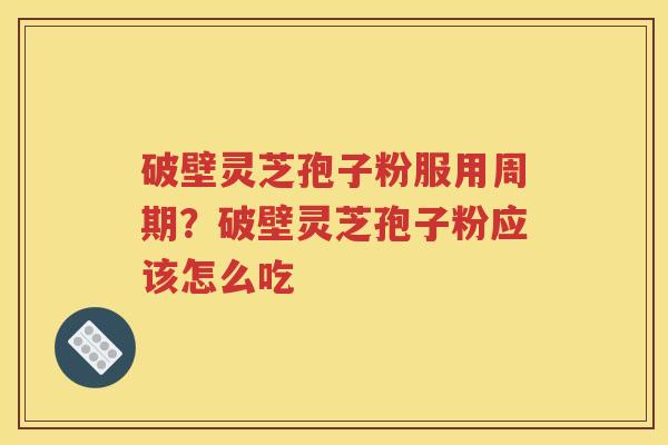 破壁灵芝孢子粉服用周期？破壁灵芝孢子粉应该怎么吃