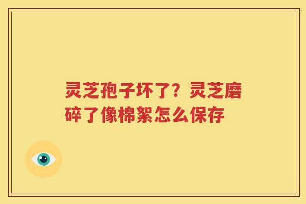 灵芝孢子坏了？灵芝磨碎了像棉絮怎么保存