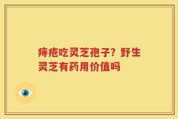 痔疮吃灵芝孢子？野生灵芝有药用价值吗