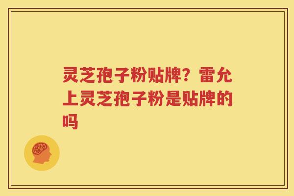 灵芝孢子粉贴牌？雷允上灵芝孢子粉是贴牌的吗