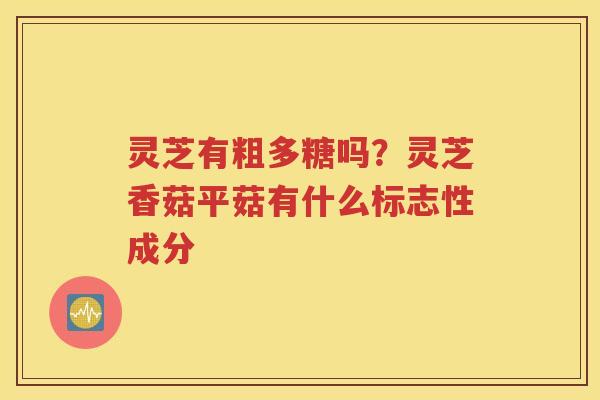 灵芝有粗多糖吗？灵芝香菇平菇有什么标志性成分