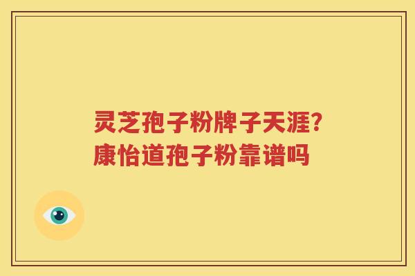 灵芝孢子粉牌子天涯？康怡道孢子粉靠谱吗