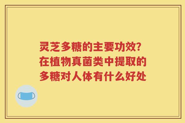 灵芝多糖的主要功效？在植物真菌类中提取的多糖对人体有什么好处