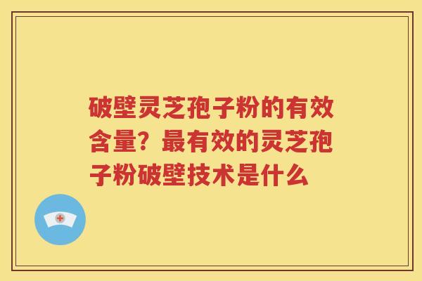 破壁灵芝孢子粉的有效含量？最有效的灵芝孢子粉破壁技术是什么