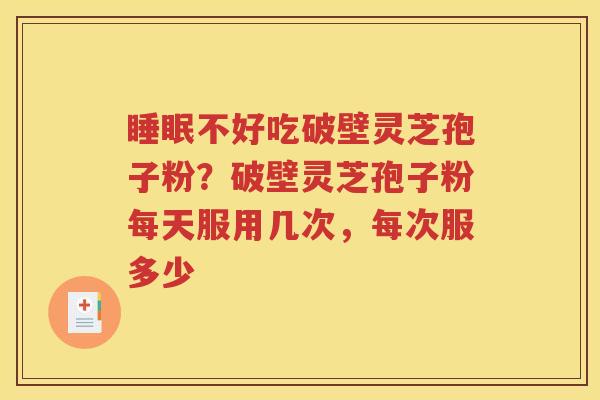 睡眠不好吃破壁灵芝孢子粉？破壁灵芝孢子粉每天服用几次，每次服多少