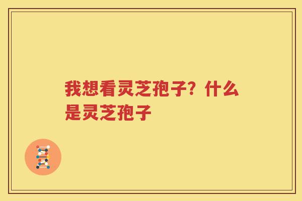 我想看灵芝孢子？什么是灵芝孢子