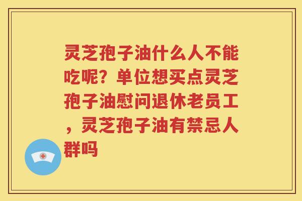 灵芝孢子油什么人不能吃呢？单位想买点灵芝孢子油慰问退休老员工，灵芝孢子油有禁忌人群吗