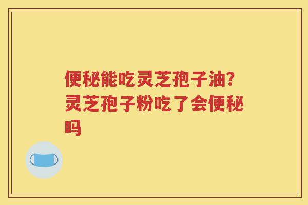 便秘能吃灵芝孢子油？灵芝孢子粉吃了会便秘吗