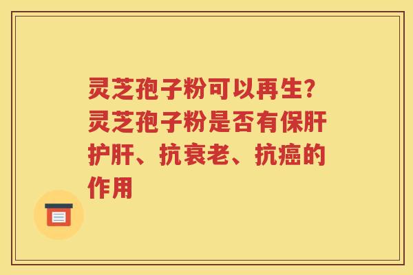 灵芝孢子粉可以再生？灵芝孢子粉是否有保肝护肝、抗衰老、抗癌的作用